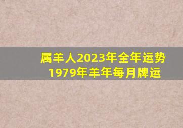 属羊人2023年全年运势 1979年羊年每月牌运